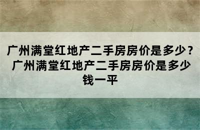 广州满堂红地产二手房房价是多少？ 广州满堂红地产二手房房价是多少钱一平